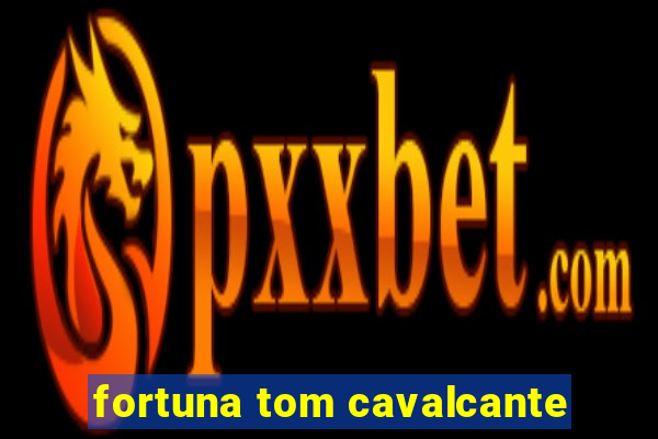 fortuna tom cavalcante