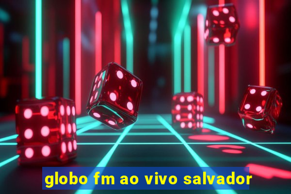 globo fm ao vivo salvador
