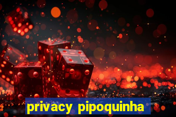 privacy pipoquinha