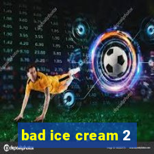 bad ice cream 2
