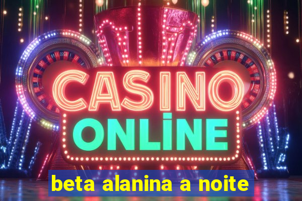 beta alanina a noite