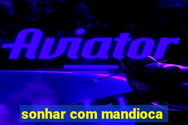 sonhar com mandioca