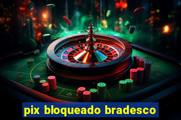 pix bloqueado bradesco