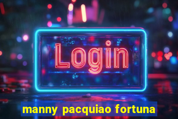 manny pacquiao fortuna