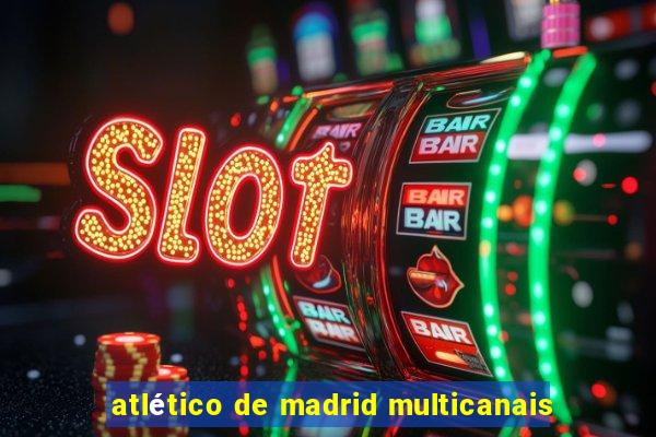 atlético de madrid multicanais