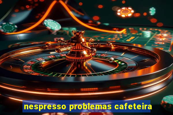 nespresso problemas cafeteira