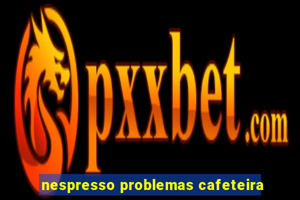 nespresso problemas cafeteira