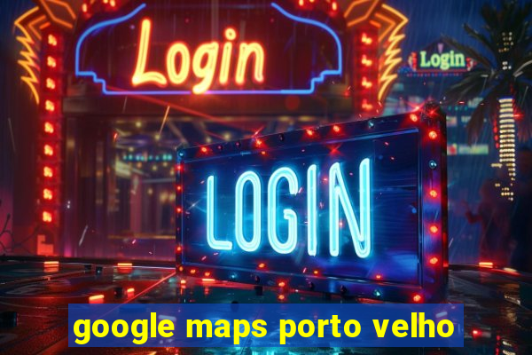 google maps porto velho