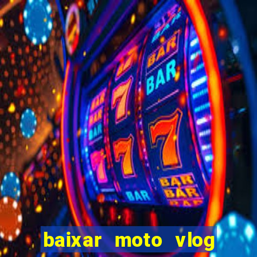 baixar moto vlog brasil dinheiro infinito