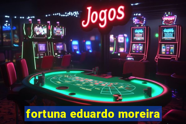 fortuna eduardo moreira