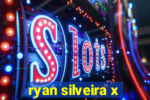 ryan silveira x