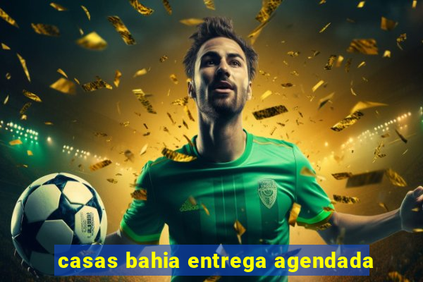 casas bahia entrega agendada