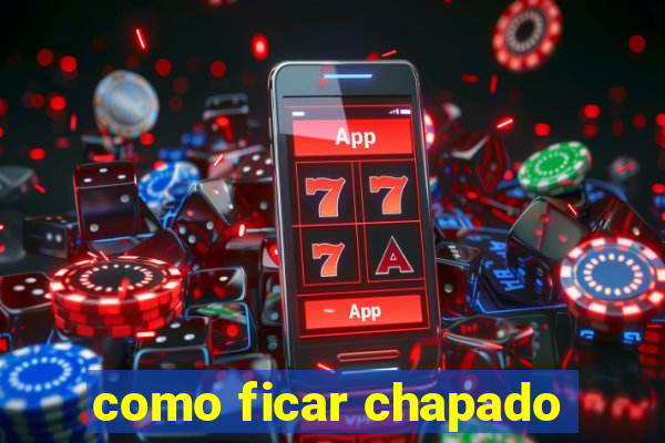 como ficar chapado