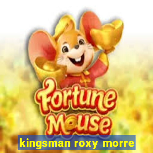 kingsman roxy morre