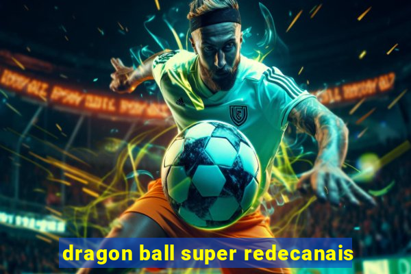 dragon ball super redecanais