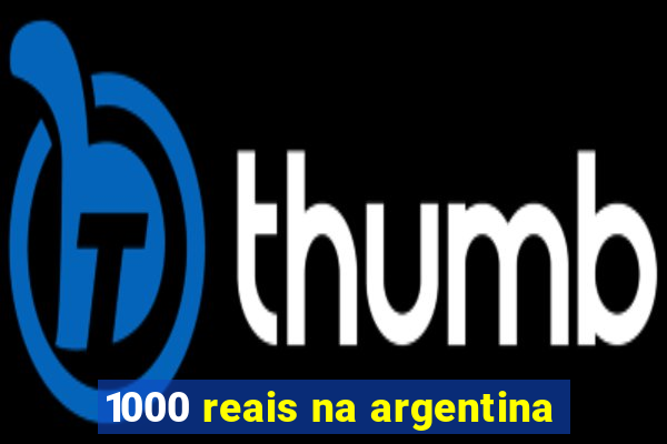 1000 reais na argentina
