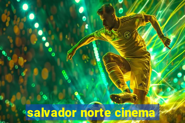 salvador norte cinema
