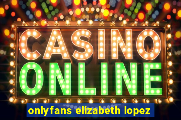 onlyfans elizabeth lopez