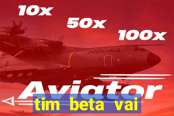 tim beta vai acabar 2024