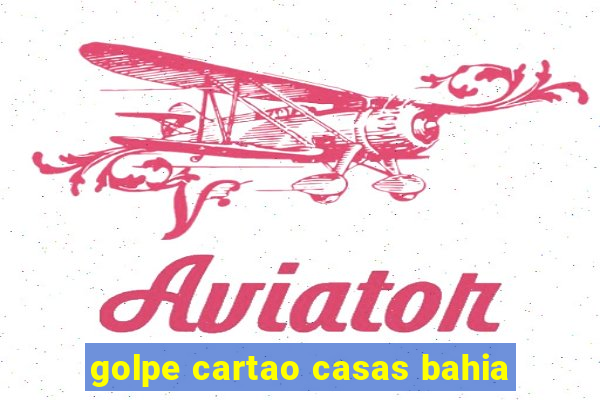 golpe cartao casas bahia
