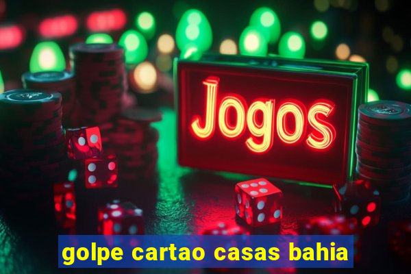 golpe cartao casas bahia