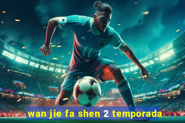 wan jie fa shen 2 temporada