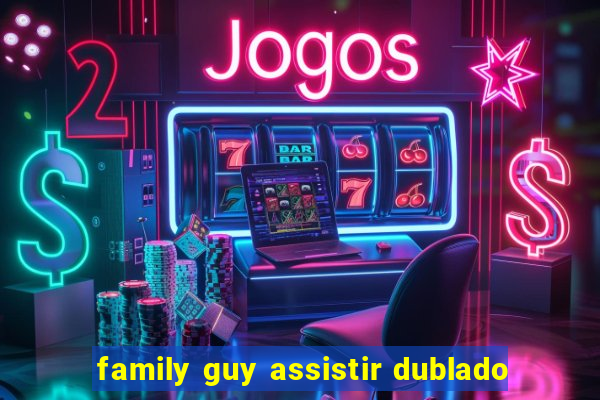 family guy assistir dublado