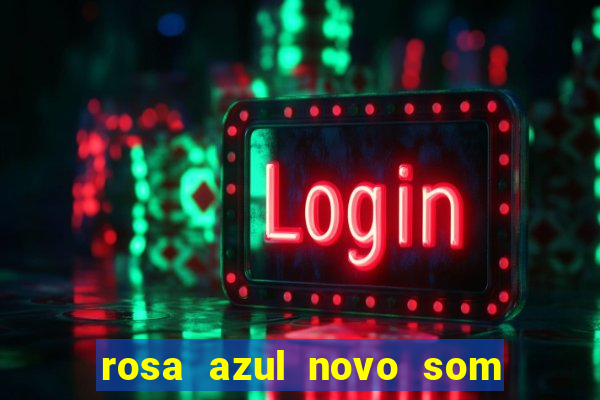 rosa azul novo som letra rosa azul novo som