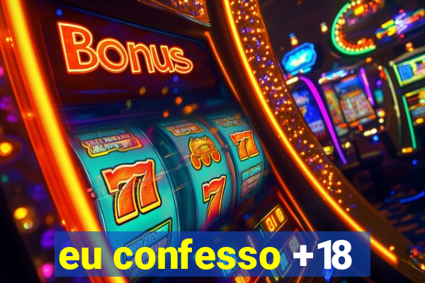 eu confesso +18