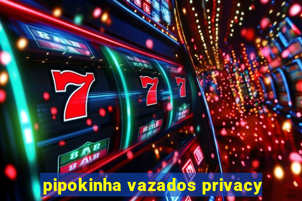 pipokinha vazados privacy