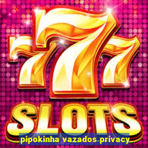 pipokinha vazados privacy