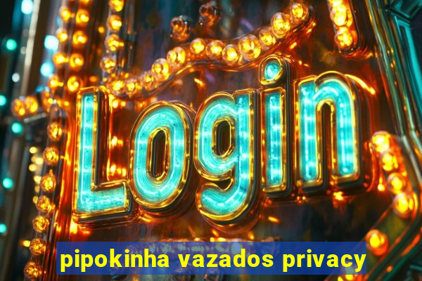 pipokinha vazados privacy