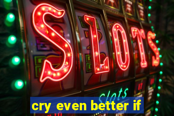cry even better if