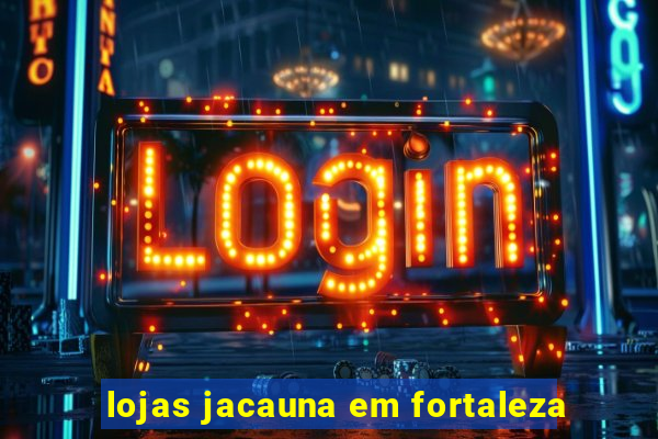 lojas jacauna em fortaleza
