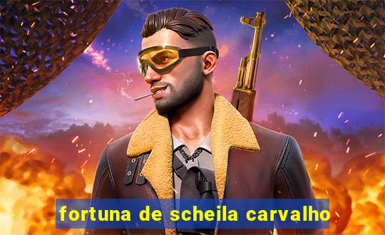 fortuna de scheila carvalho
