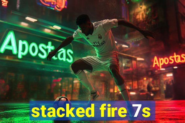 stacked fire 7s