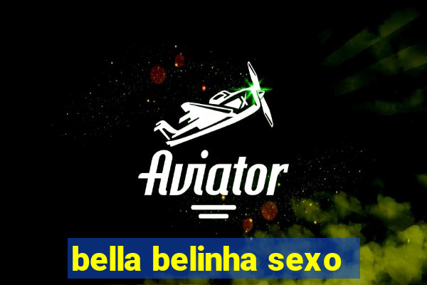 bella belinha sexo
