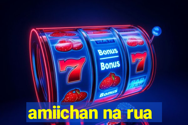 amiichan na rua