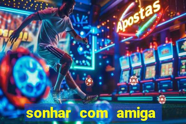 sonhar com amiga falsa no jogo do bicho