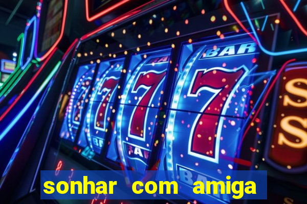sonhar com amiga falsa no jogo do bicho