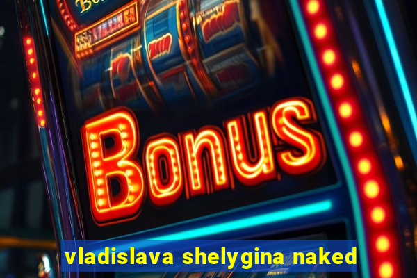 vladislava shelygina naked