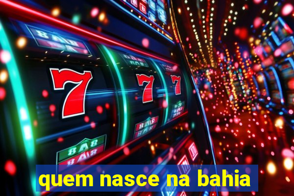 quem nasce na bahia