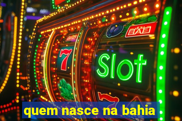 quem nasce na bahia