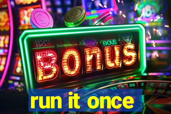 run it once