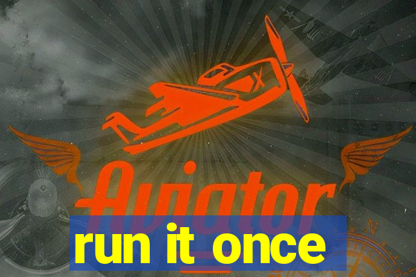 run it once
