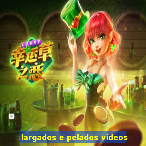 largados e pelados videos