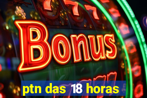 ptn das 18 horas
