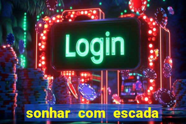 sonhar com escada no jogo do bicho