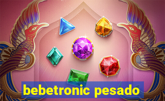 bebetronic pesado