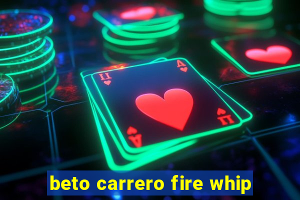 beto carrero fire whip